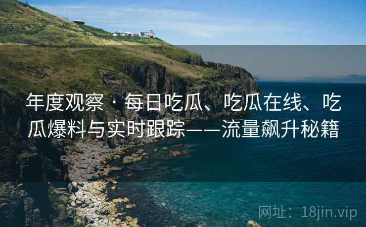 年度观察 · 每日吃瓜、吃瓜在线、吃瓜爆料与实时跟踪——流量飙升秘籍
