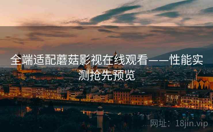 全端适配蘑菇影视在线观看——性能实测抢先预览