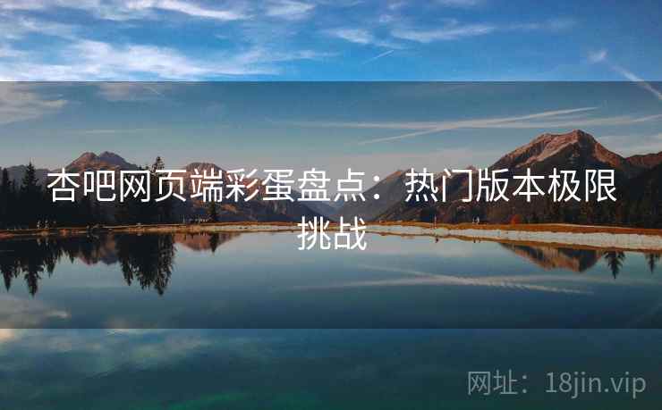 杏吧网页端彩蛋盘点：热门版本极限挑战
