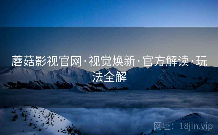蘑菇影视官网·视觉焕新·官方解读·玩法全解
