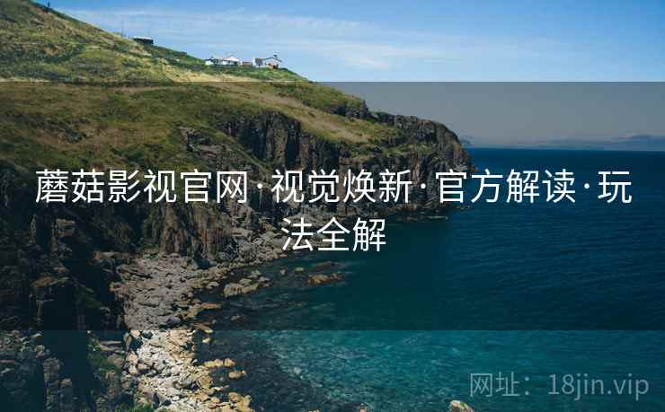 蘑菇影视官网·视觉焕新·官方解读·玩法全解