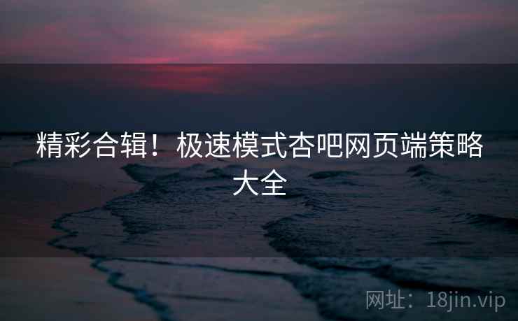 精彩合辑！极速模式杏吧网页端策略大全  第2张