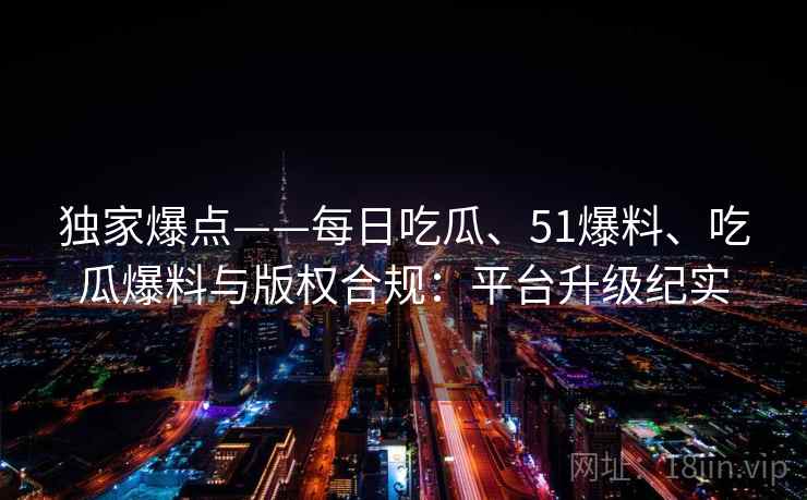 独家爆点——每日吃瓜、51爆料、吃瓜爆料与版权合规：平台升级纪实
