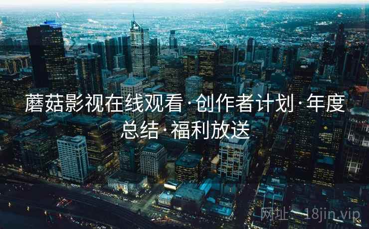 蘑菇影视在线观看·创作者计划·年度总结·福利放送
