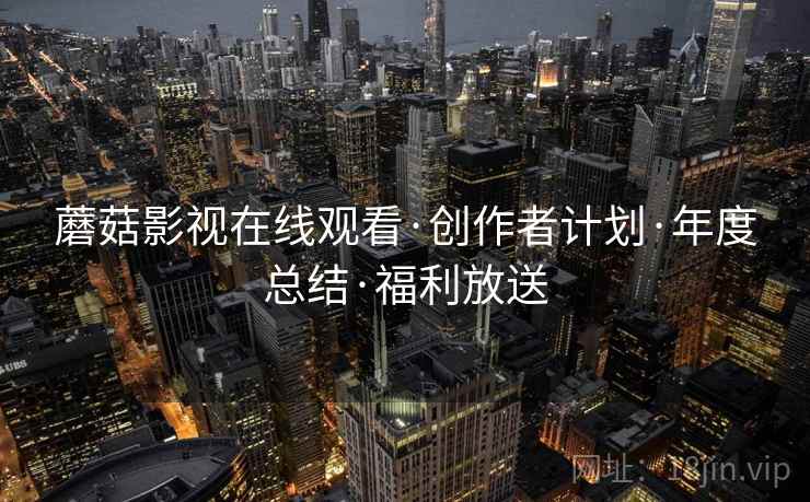 蘑菇影视在线观看·创作者计划·年度总结·福利放送