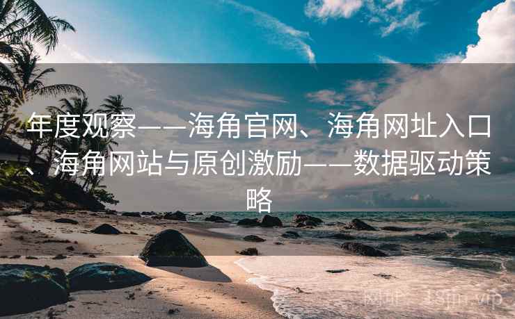 年度观察——海角官网、海角网址入口、海角网站与原创激励——数据驱动策略