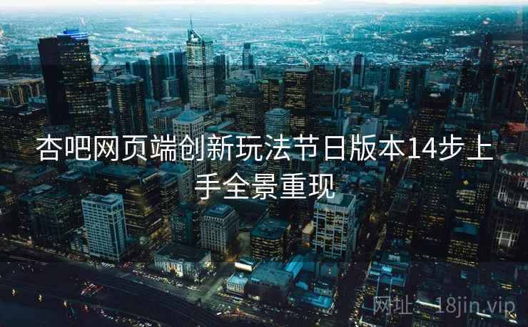 杏吧网页端创新玩法节日版本14步上手全景重现