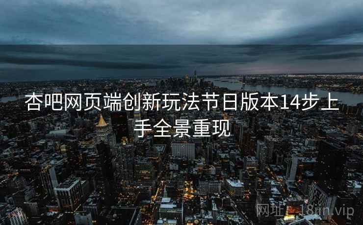 杏吧网页端创新玩法节日版本14步上手全景重现