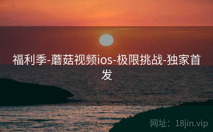 福利季-蘑菇视频ios-极限挑战-独家首发
