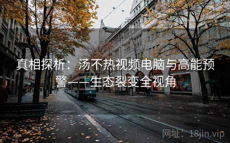真相探析：汤不热视频电脑与高能预警——生态裂变全视角  第2张