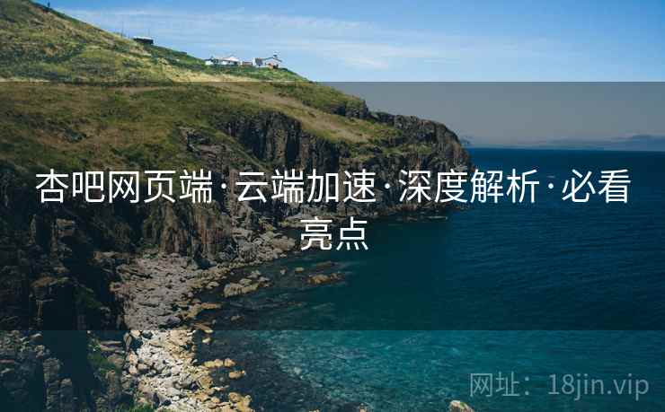 杏吧网页端·云端加速·深度解析·必看亮点