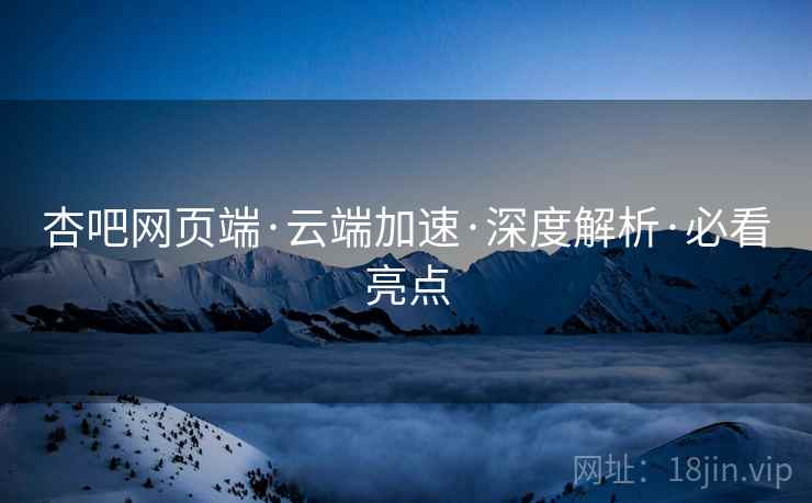 杏吧网页端·云端加速·深度解析·必看亮点