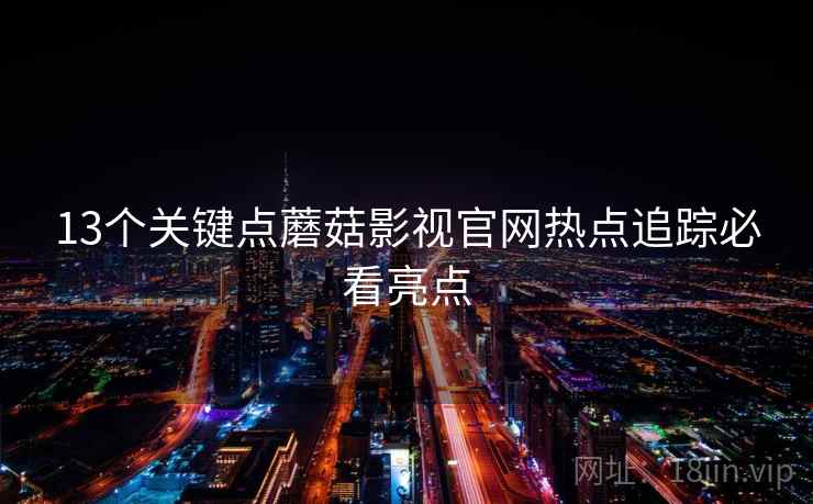 13个关键点蘑菇影视官网热点追踪必看亮点