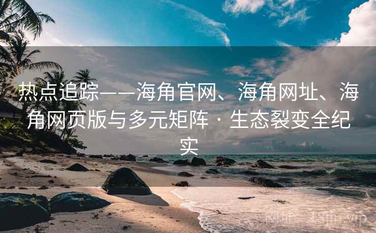 热点追踪——海角官网、海角网址、海角网页版与多元矩阵 · 生态裂变全纪实