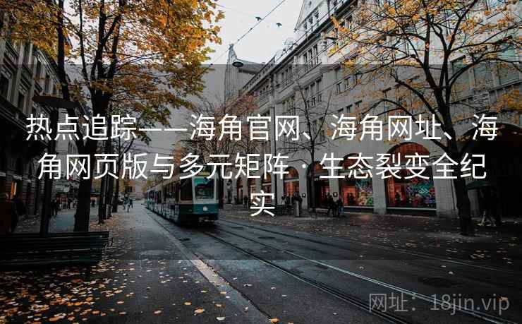 热点追踪——海角官网、海角网址、海角网页版与多元矩阵 · 生态裂变全纪实