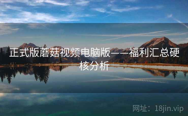 正式版蘑菇视频电脑版——福利汇总硬核分析