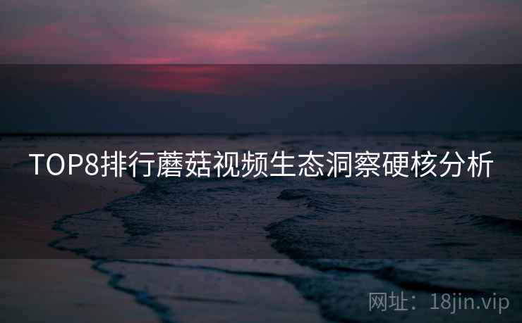 TOP8排行蘑菇视频生态洞察硬核分析