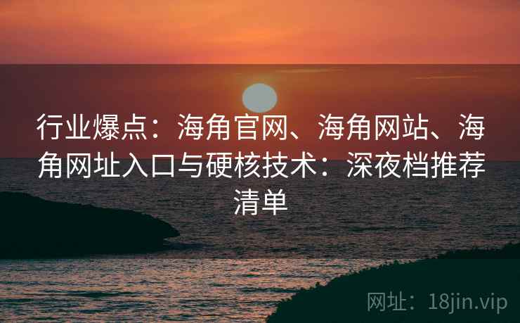 行业爆点：海角官网、海角网站、海角网址入口与硬核技术：深夜档推荐清单