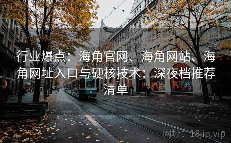 行业爆点：海角官网、海角网站、海角网址入口与硬核技术：深夜档推荐清单