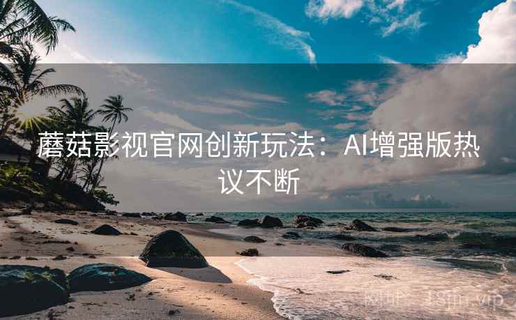 蘑菇影视官网创新玩法：AI增强版热议不断