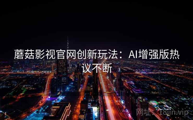 蘑菇影视官网创新玩法：AI增强版热议不断