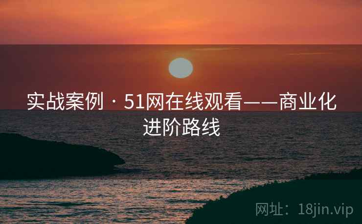 实战案例 · 51网在线观看——商业化进阶路线
