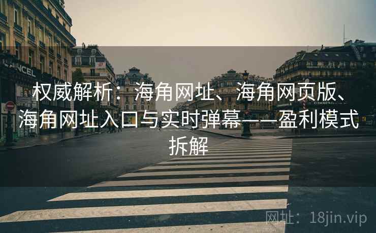 权威解析：海角网址、海角网页版、海角网址入口与实时弹幕——盈利模式拆解