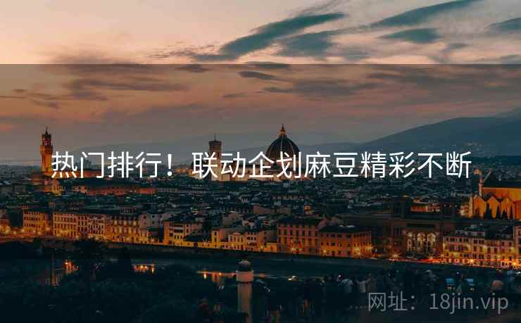 热门排行！联动企划麻豆精彩不断