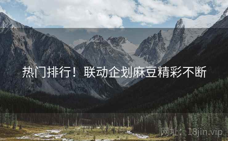 热门排行！联动企划麻豆精彩不断