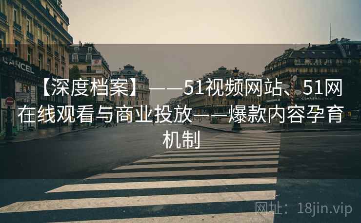 【深度档案】——51视频网站、51网在线观看与商业投放——爆款内容孕育机制