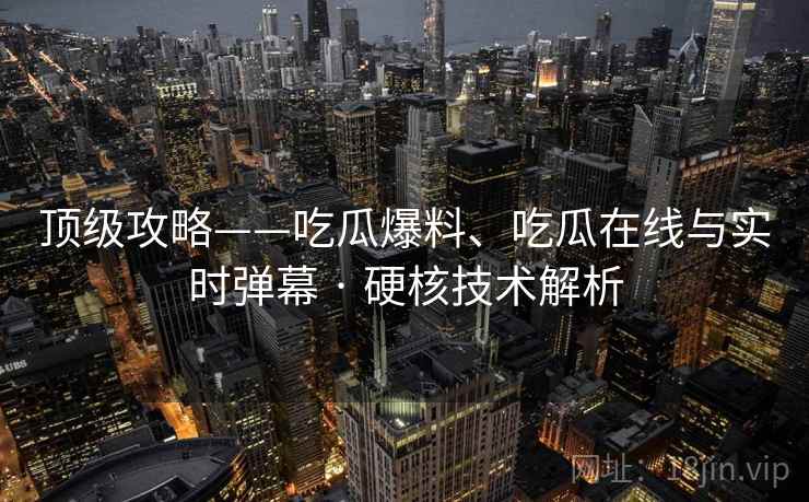 顶级攻略——吃瓜爆料、吃瓜在线与实时弹幕 · 硬核技术解析