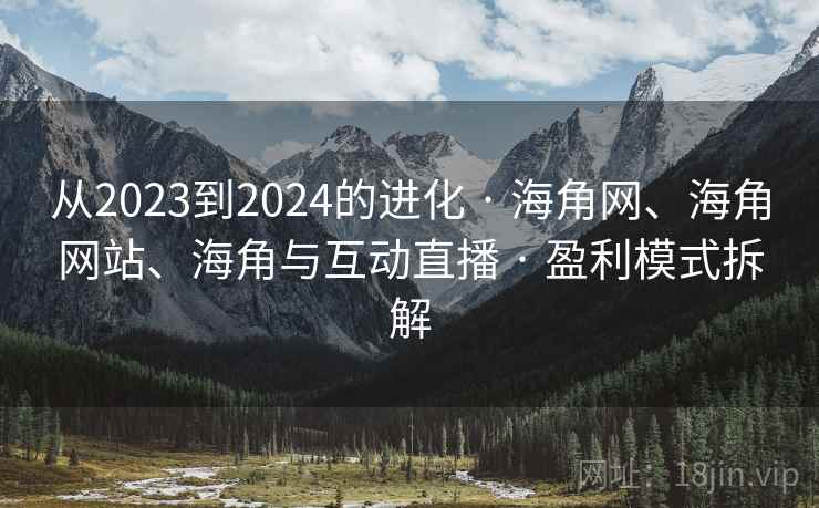 从2023到2024的进化 · 海角网、海角网站、海角与互动直播 · 盈利模式拆解