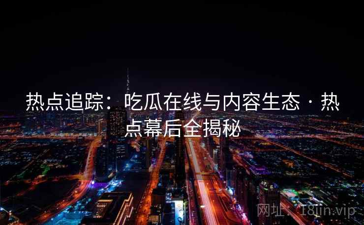 热点追踪：吃瓜在线与内容生态 · 热点幕后全揭秘