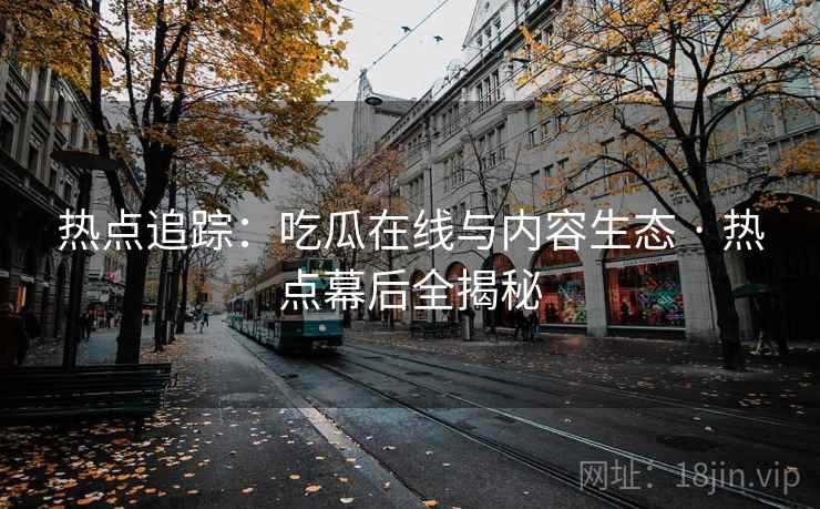 热点追踪：吃瓜在线与内容生态 · 热点幕后全揭秘