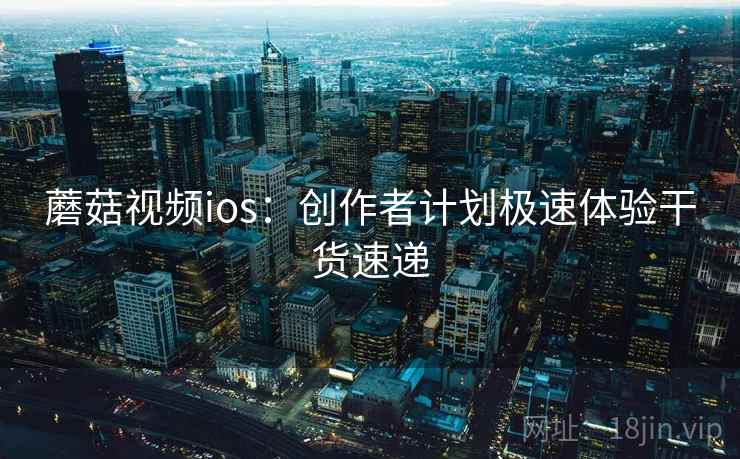 蘑菇视频ios：创作者计划极速体验干货速递