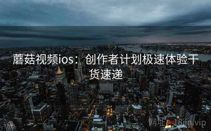 蘑菇视频ios：创作者计划极速体验干货速递