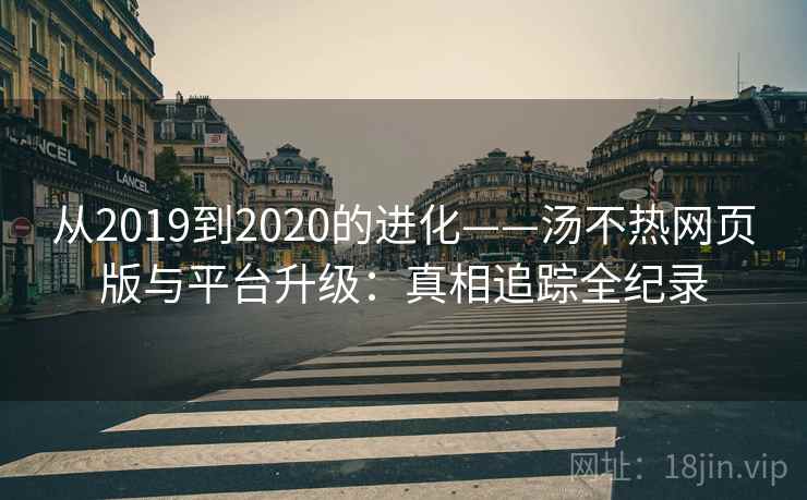 从2019到2020的进化——汤不热网页版与平台升级：真相追踪全纪录