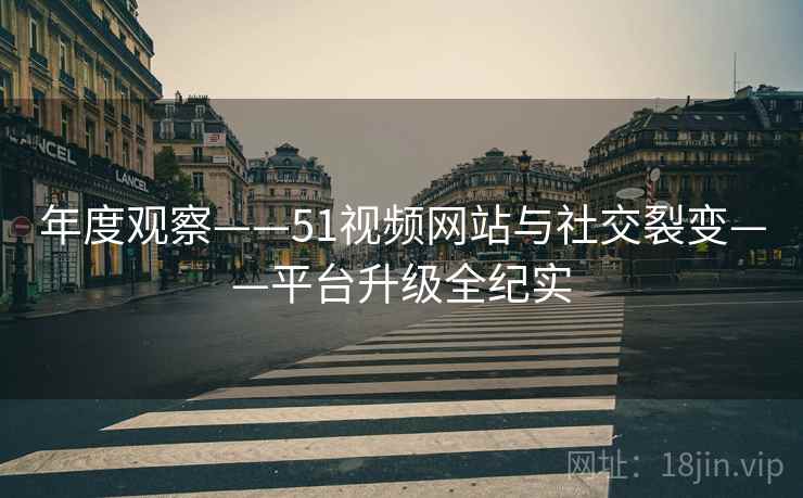 年度观察——51视频网站与社交裂变——平台升级全纪实