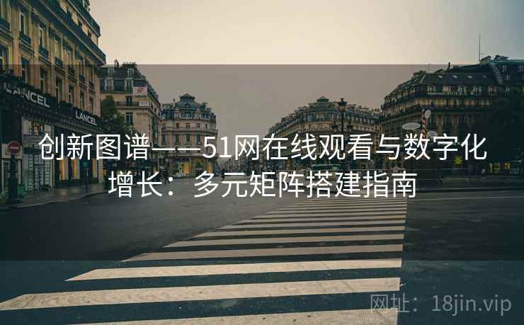 创新图谱——51网在线观看与数字化增长：多元矩阵搭建指南