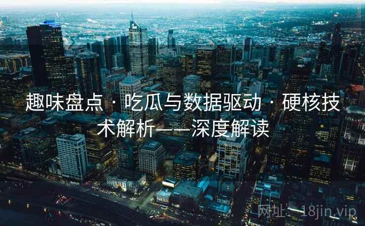 趣味盘点 · 吃瓜与数据驱动 · 硬核技术解析——深度解读