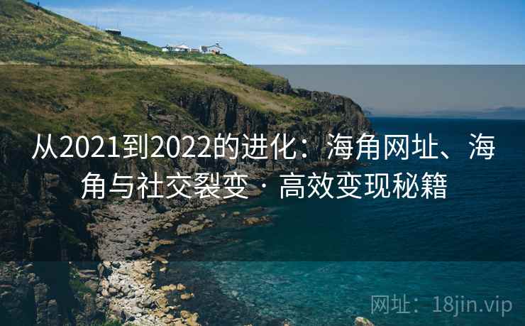 从2021到2022的进化：海角网址、海角与社交裂变 · 高效变现秘籍