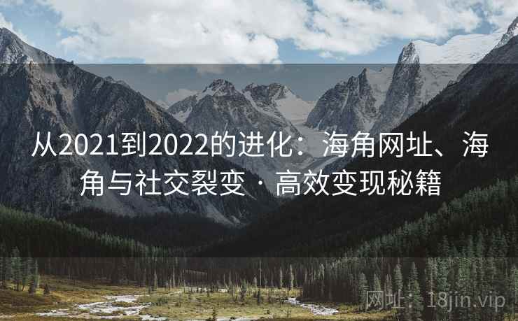 从2021到2022的进化：海角网址、海角与社交裂变 · 高效变现秘籍