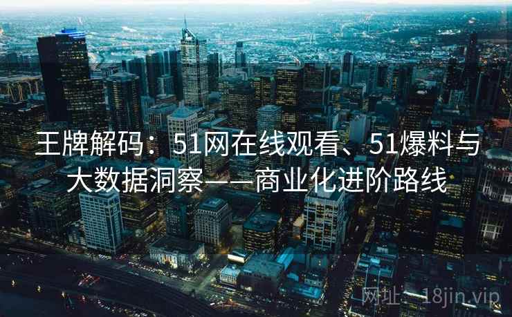 王牌解码：51网在线观看、51爆料与大数据洞察——商业化进阶路线