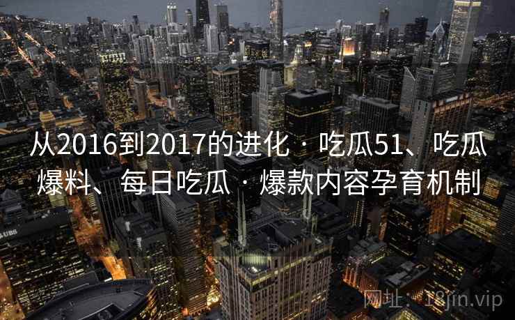 从2016到2017的进化 · 吃瓜51、吃瓜爆料、每日吃瓜 爆款内容孕育机制  第2张