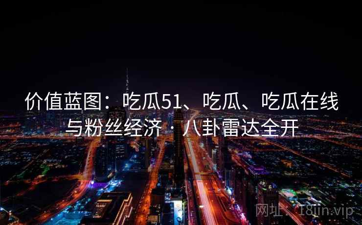 价值蓝图：吃瓜51、吃瓜、吃瓜在线与粉丝经济 · 八卦雷达全开