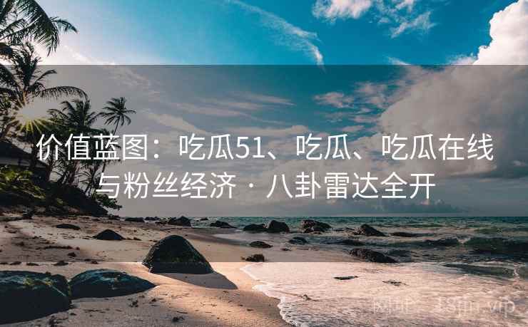 价值蓝图：吃瓜51、吃瓜、吃瓜在线与粉丝经济 · 八卦雷达全开
