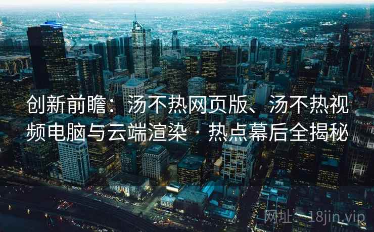 创新前瞻：汤不热网页版、汤不热视频电脑与云端渲染 · 热点幕后全揭秘