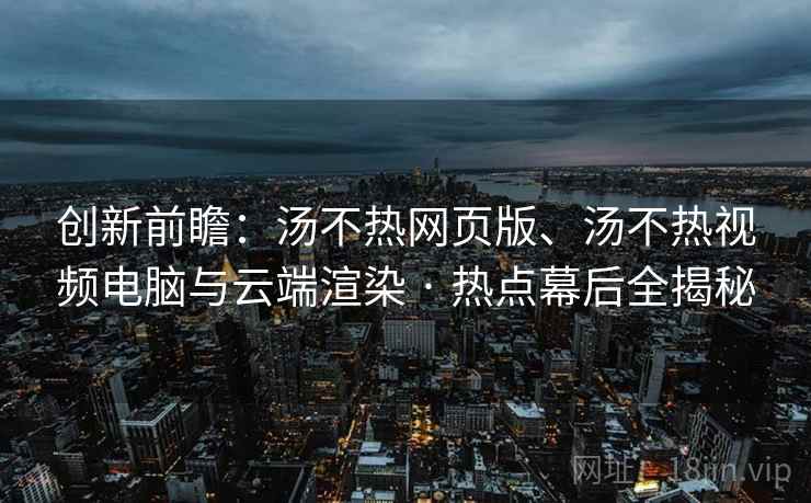 创新前瞻：汤不热网页版、汤不热视频电脑与云端渲染 · 热点幕后全揭秘