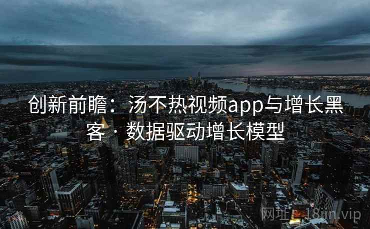 创新前瞻：汤不热视频app与增长黑客 · 数据驱动增长模型