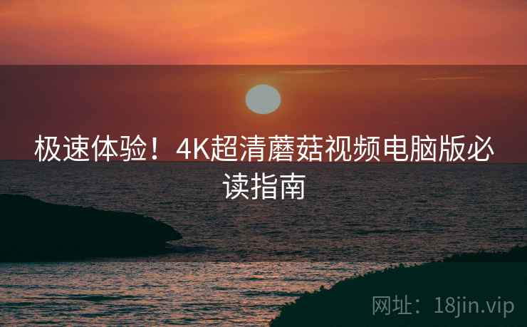 极速体验！4K超清蘑菇视频电脑版必读指南